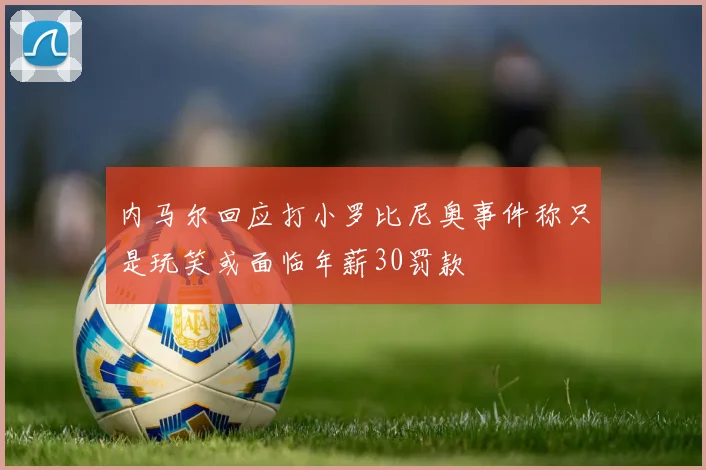 内马尔回应打小罗比尼奥事件称只是玩笑或面临年薪30罚款