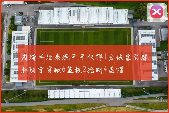 周琦半场表现平平仅得1分依靠罚球和防守贡献6篮板2抢断4盖帽