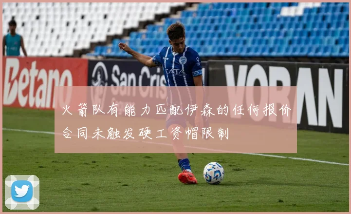 火箭队有能力匹配伊森的任何报价合同未触发硬工资帽限制