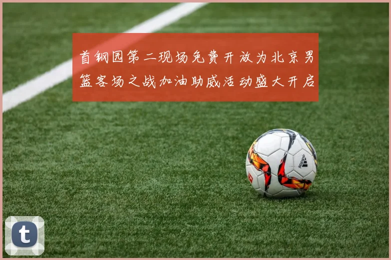 首钢园第二现场免费开放为北京男篮客场之战加油助威活动盛大开启