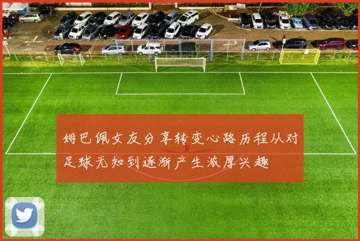 姆巴佩女友分享转变心路历程从对足球无知到逐渐产生浓厚兴趣