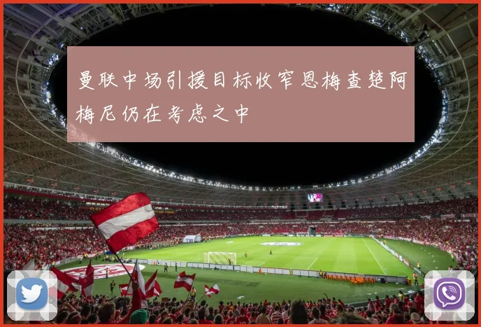 曼联中场引援目标收窄恩梅查楚阿梅尼仍在考虑之中