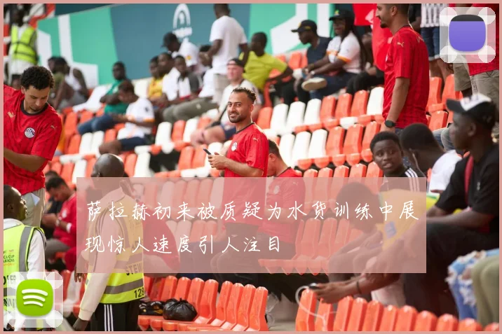 萨拉赫初来被质疑为水货训练中展现惊人速度引人注目