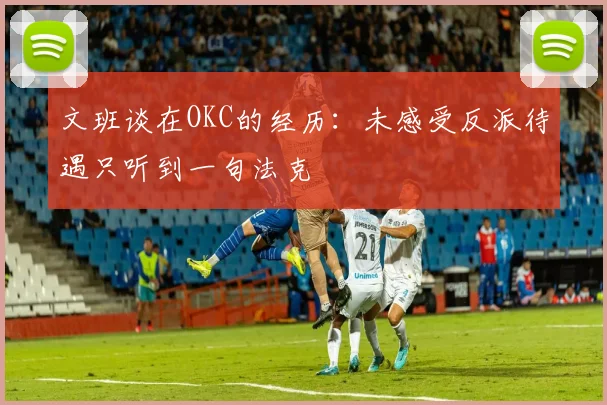 文班谈在OKC的经历：未感受反派待遇只听到一句法克