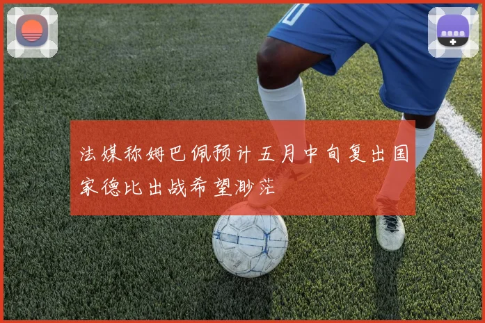 法媒称姆巴佩预计五月中旬复出国家德比出战希望渺茫