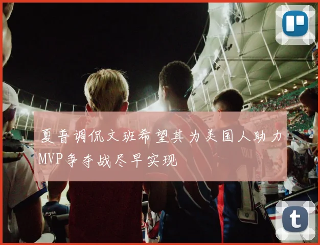 夏普调侃文班希望其为美国人助力MVP争夺战尽早实现