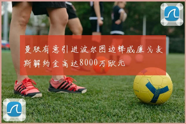 曼联有意引进波尔图边锋威廉戈麦斯解约金高达8000万欧元