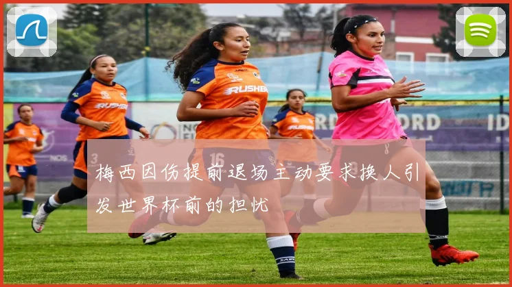 梅西因伤提前退场主动要求换人引发世界杯前的担忧
