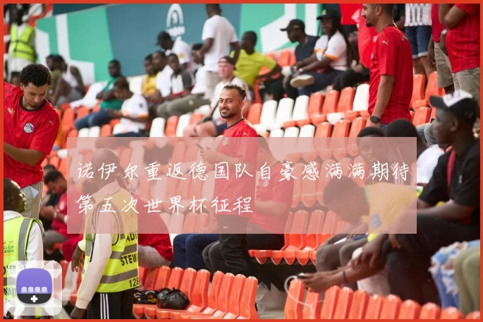 诺伊尔重返德国队自豪感满满期待第五次世界杯征程