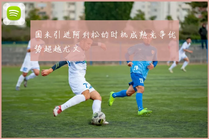 国米引进阿利松的时机成熟竞争优势超越尤文